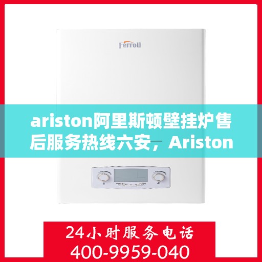 ariston阿里斯顿壁挂炉售后服务热线六安，Ariston阿里斯顿壁挂炉六安售后服务热线指南