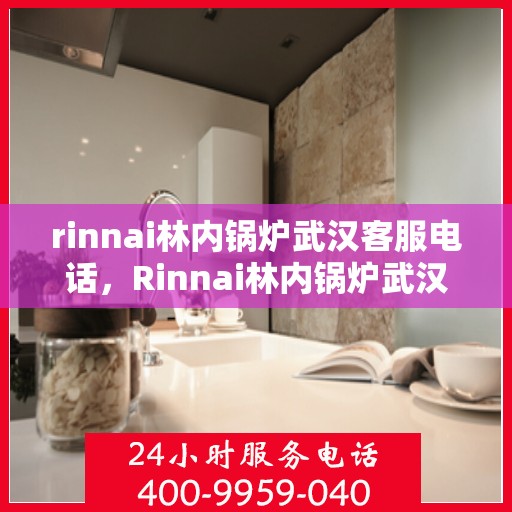 rinnai林内锅炉武汉客服电话，Rinnai林内锅炉武汉客服热线及咨询电话号码全解析