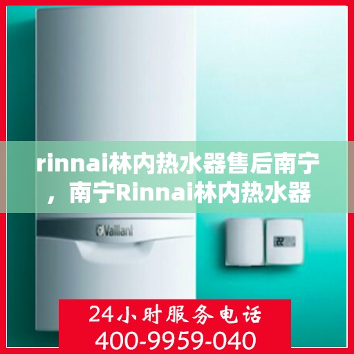 rinnai林内热水器售后南宁，南宁Rinnai林内热水器售后服务专业团队，为您的热水体验保驾护航