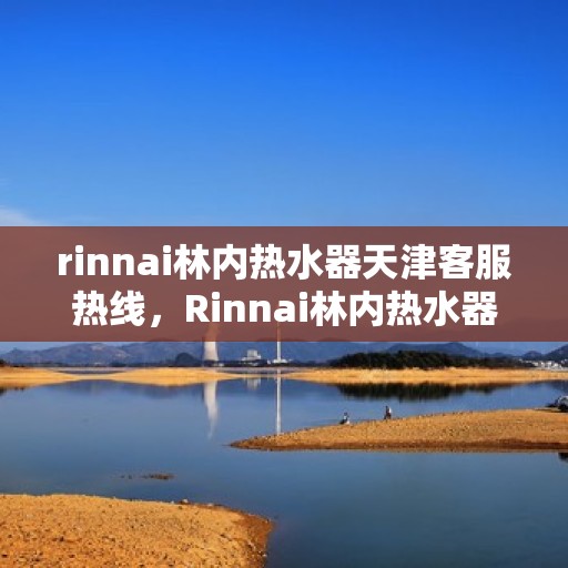 rinnai林内热水器天津客服热线，Rinnai林内热水器天津客服热线，专业解答，贴心服务