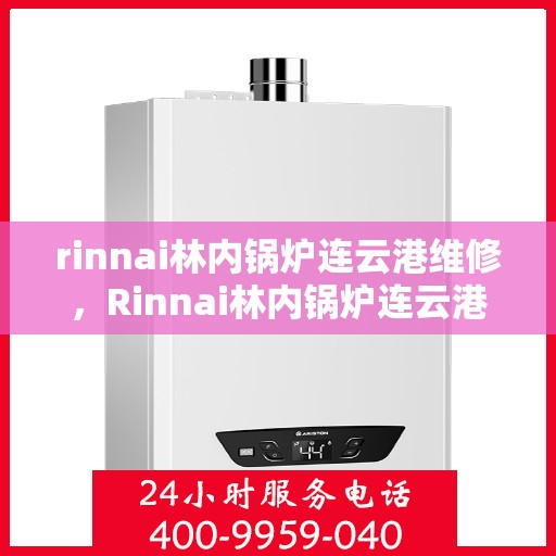 rinnai林内锅炉连云港维修，Rinnai林内锅炉连云港专业维修服务