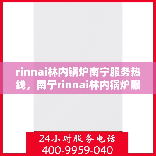rinnai林内锅炉南宁服务热线，南宁rinnai林内锅炉服务热线详解，专业维修与保养全攻略