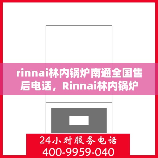 rinnai林内锅炉南通全国售后电话，Rinnai林内锅炉南通全国售后热线及维修服务指南