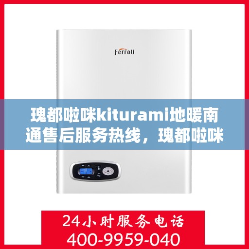 瑰都啦咪kiturami地暖南通售后服务热线，瑰都啦咪Kiturami地暖南通，专业售后服务热线，温暖您的生活
