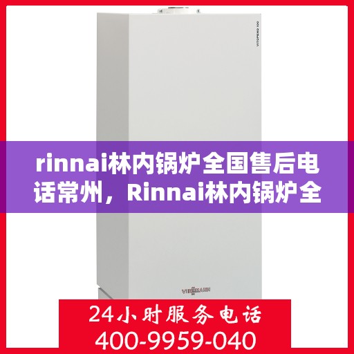 rinnai林内锅炉全国售后电话常州，Rinnai林内锅炉全国售后热线在常州，专业、高效的锅炉服务体验