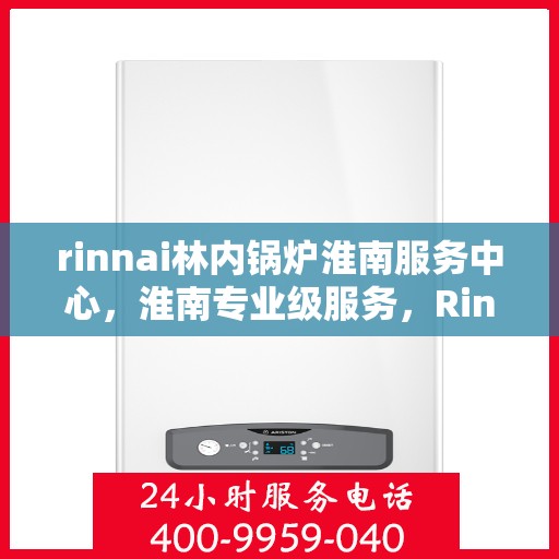 rinnai林内锅炉淮南服务中心，淮南专业级服务，Rinnai林内锅炉维修中心