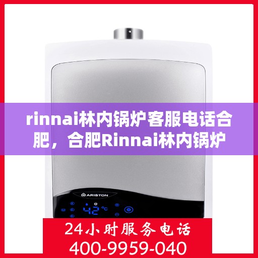 rinnai林内锅炉客服电话合肥，合肥Rinnai林内锅炉官方客服热线及咨询指南