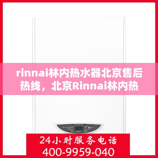 rinnai林内热水器北京售后热线，北京Rinnai林内热水器售后热线及服务一览