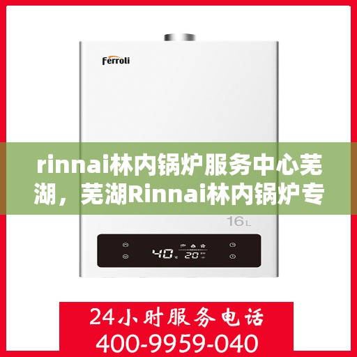 rinnai林内锅炉服务中心芜湖，芜湖Rinnai林内锅炉专业服务中心，高效维修与优质服务的结合