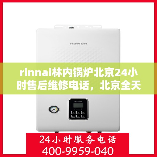 rinnai林内锅炉北京24小时售后维修电话，北京全天候服务，Rinnai林内锅炉专业售后维修电话