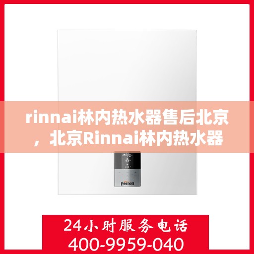 rinnai林内热水器售后北京，北京Rinnai林内热水器专业售后服务指南