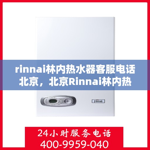 rinnai林内热水器客服电话北京，北京Rinnai林内热水器官方客服热线及售后服务