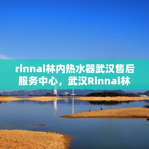 rinnai林内热水器武汉售后服务中心，武汉Rinnai林内热水器售后服务中心，专业维修，贴心服务