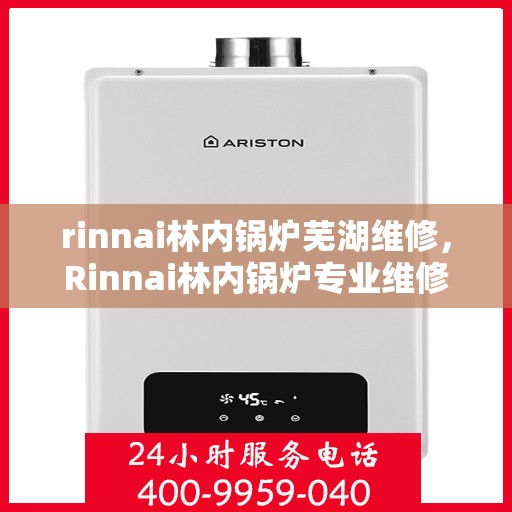 rinnai林内锅炉芜湖维修，Rinnai林内锅炉专业维修服务在芜湖