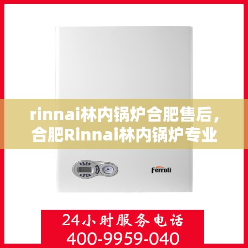 rinnai林内锅炉合肥售后，合肥Rinnai林内锅炉专业售后，品质服务的坚守与承诺