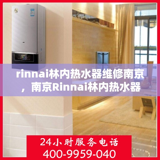 rinnai林内热水器维修南京，南京Rinnai林内热水器专业维修服务