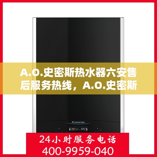 A.O.史密斯热水器六安售后服务热线，A.O.史密斯热水器六安售后服务热线，专业团队，贴心服务