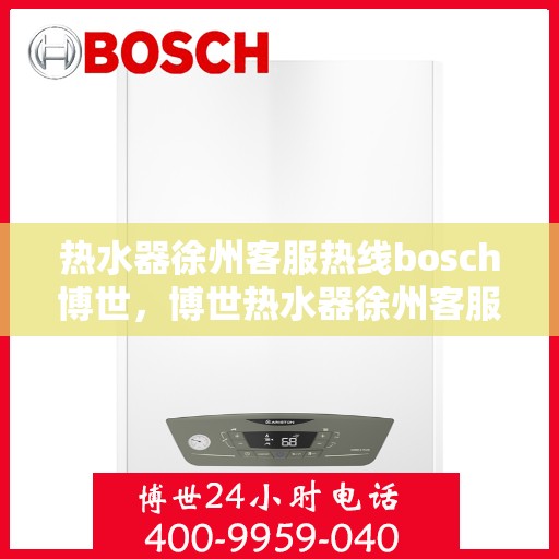 热水器徐州客服热线bosch博世，博世热水器徐州客服热线，专业解答您的疑问，贴心服务每一天