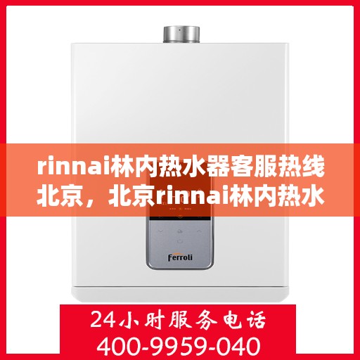 rinnai林内热水器客服热线北京，北京rinnai林内热水器客服热线专业解答，温暖您的生活
