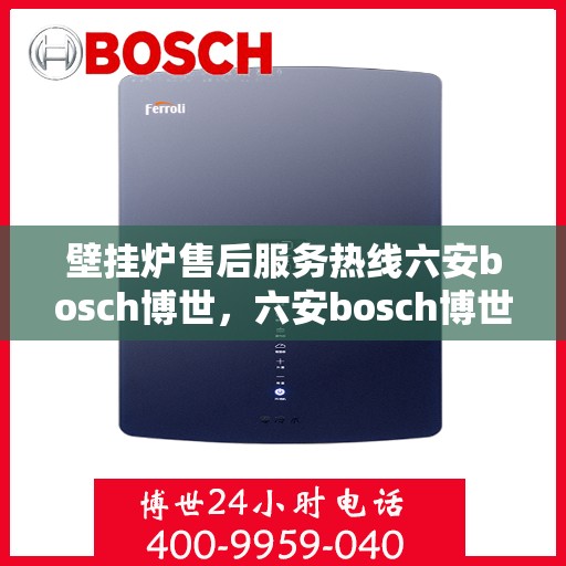 壁挂炉售后服务热线六安bosch博世，六安bosch博世壁挂炉，专业售后服务热线，温暖您的生活