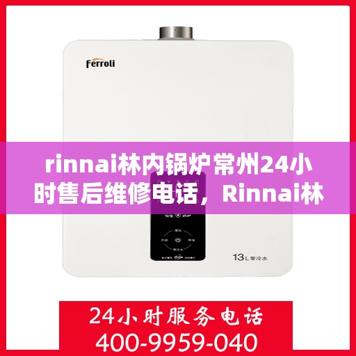 rinnai林内锅炉常州24小时售后维修电话，Rinnai林内锅炉常州全天候售后维修服务热线