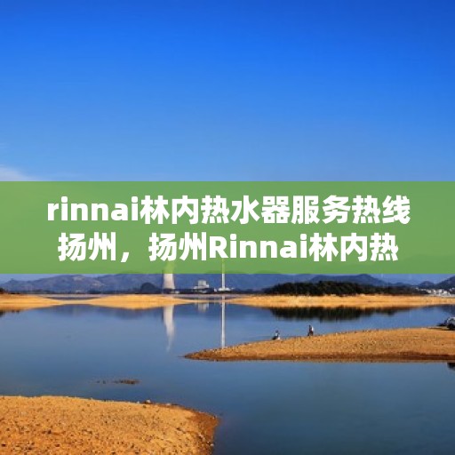 rinnai林内热水器服务热线扬州，扬州Rinnai林内热水器服务热线专业支持