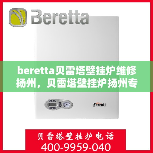 beretta贝雷塔壁挂炉维修扬州，贝雷塔壁挂炉扬州专业维修服务