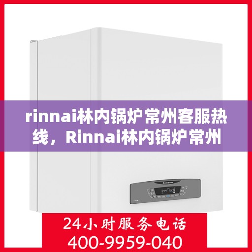 rinnai林内锅炉常州客服热线，Rinnai林内锅炉常州客服热线，专业解答，贴心服务