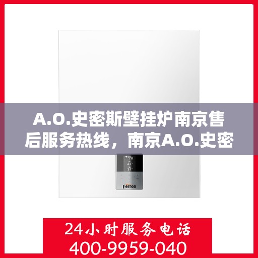 A.O.史密斯壁挂炉南京售后服务热线，南京A.O.史密斯壁挂炉售后服务热线全面解析