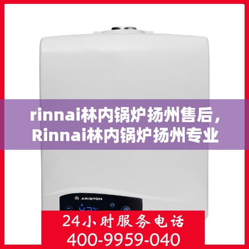 rinnai林内锅炉扬州售后，Rinnai林内锅炉扬州专业售后维修服务