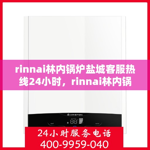 rinnai林内锅炉盐城客服热线24小时，rinnai林内锅炉盐城全天候客服热线，贴心服务随时在线