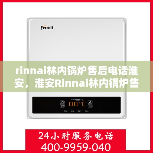 rinnai林内锅炉售后电话淮安，淮安Rinnai林内锅炉售后电话及服务一览