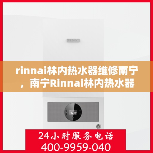 rinnai林内热水器维修南宁，南宁Rinnai林内热水器专业维修服务