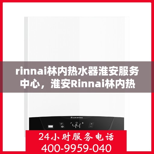 rinnai林内热水器淮安服务中心，淮安Rinnai林内热水器专业服务中心，品质服务的温暖之选