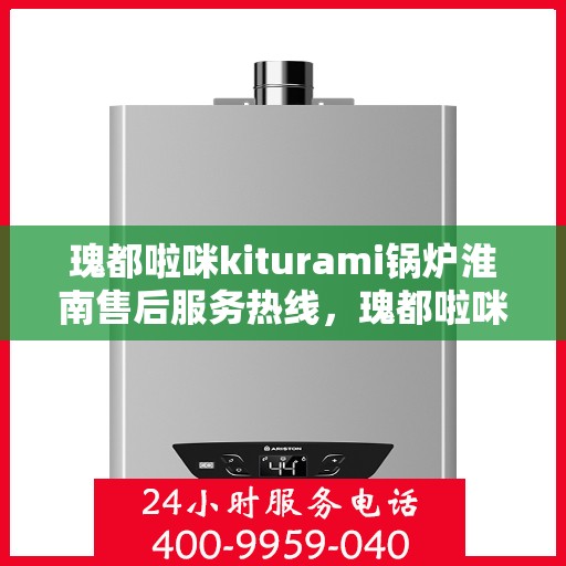 瑰都啦咪kiturami锅炉淮南售后服务热线，瑰都啦咪kiturami锅炉淮南专业售后服务热线，贴心解决您的锅炉问题