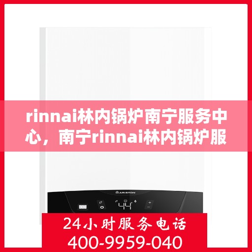 rinnai林内锅炉南宁服务中心，南宁rinnai林内锅炉服务中心，专业维修与保养一站解决