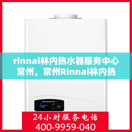 rinnai林内热水器服务中心常州，常州Rinnai林内热水器专业服务中心，品质维修与保养之选