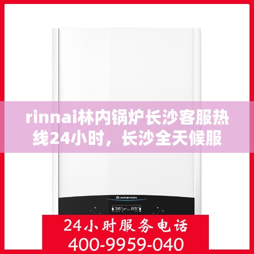 rinnai林内锅炉长沙客服热线24小时，长沙全天候服务，Rinnai林内锅炉客服热线24小时为您解答疑难