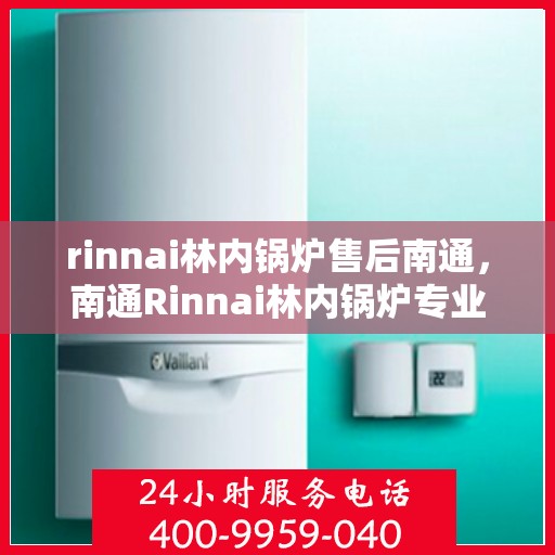 rinnai林内锅炉售后南通，南通Rinnai林内锅炉专业售后服务指南