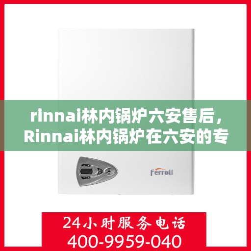 rinnai林内锅炉六安售后，Rinnai林内锅炉在六安的专业售后支持与服务
