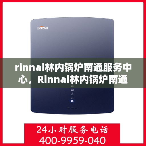 rinnai林内锅炉南通服务中心，Rinnai林内锅炉南通专业服务中心，高效服务，温暖您的生活
