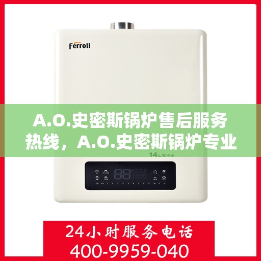 A.O.史密斯锅炉售后服务热线，A.O.史密斯锅炉专业售后服务热线，解决您的热力问题