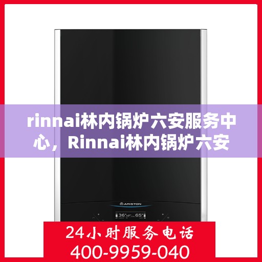 rinnai林内锅炉六安服务中心，Rinnai林内锅炉六安专业服务中心，高效服务，温暖您的生活