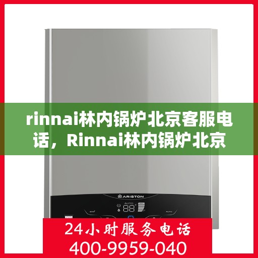 rinnai林内锅炉北京客服电话，Rinnai林内锅炉北京客服热线及咨询指南