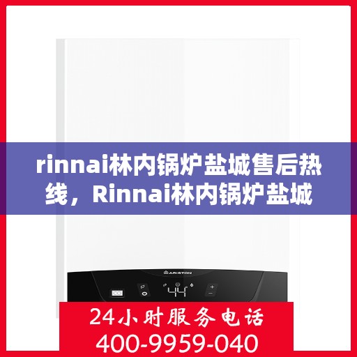 rinnai林内锅炉盐城售后热线，Rinnai林内锅炉盐城售后服务热线全攻略