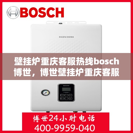 壁挂炉重庆客服热线bosch博世，博世壁挂炉重庆客服热线，专业解答您的疑问，贴心服务每一天