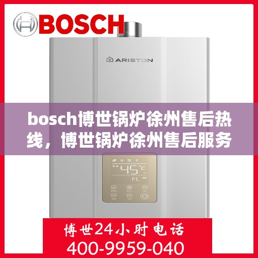 bosch博世锅炉徐州售后热线，博世锅炉徐州售后服务中心热线，专业维修与技术支持团队为您服务