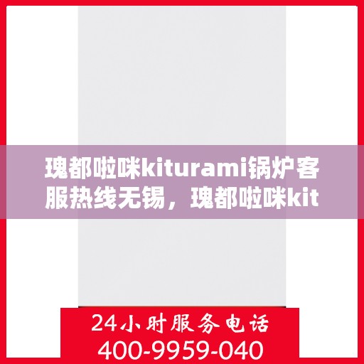 瑰都啦咪kiturami锅炉客服热线无锡，瑰都啦咪kiturami锅炉无锡客服热线，专业解答，贴心服务