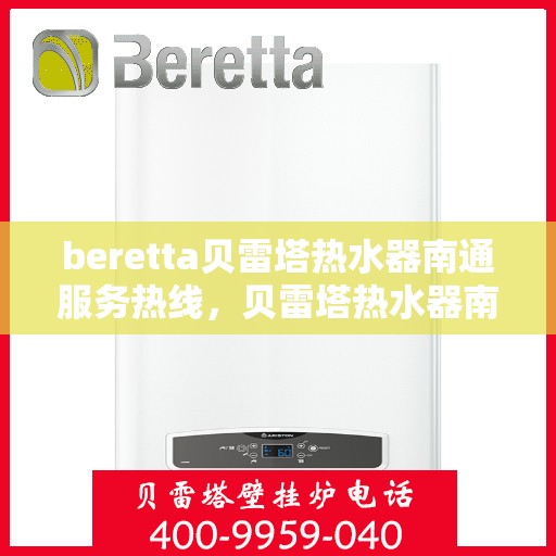 beretta贝雷塔热水器南通服务热线，贝雷塔热水器南通服务热线，专业维修与售后支持团队为您服务