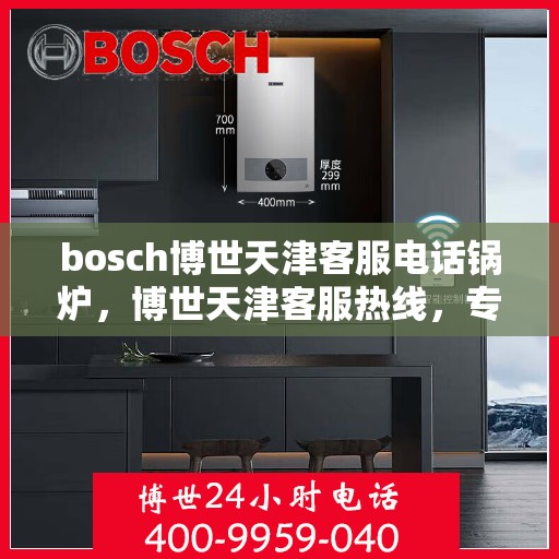 bosch博世天津客服电话锅炉，博世天津客服热线，专业解答锅炉问题